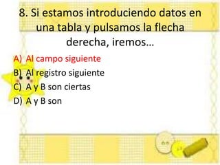8. Si estamos introduciendo datos en
una tabla y pulsamos la flecha
derecha, iremos…
A) Al campo siguiente
B) Al registro siguiente
C) A y B son ciertas
D) A y B son
 