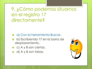 9. ¿Cómo podemos situarnos
en el registro 17
directamente?
 a) Con la herramienta Buscar.
 b) Escribiendo 17 en la barra de
desplazamiento.
 c) A y B son ciertas.
 d) A y B son falsas.
 