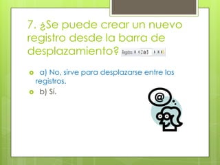 7. ¿Se puede crear un nuevo
registro desde la barra de
desplazamiento?
 a) No, sirve para desplazarse entre los
registros.
 b) Sí.
 