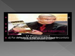  10. La herramienta buscar y reemplazar, ¿distingue
las minúsculas y mayúsculas del texto a buscar?
 a)Sí, siempre
 b)No, nunca
 c) Por defecto no, a menos que indiquemos lo
contrario
 d) Por defecto si, a menos que indique lo contario
 