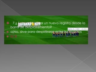  7.¿ Se puede crear un nuevo registro desde la
barra de desplazamiento?
 a)No, sirve para desplazarse entre los registros
 b) Sí
 