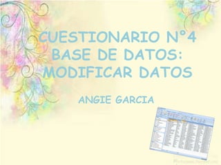 CUESTIONARIO N°4
BASE DE DATOS:
MODIFICAR DATOS
ANGIE GARCIA

 