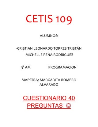 CETIS 109
ALUMNOS:
-CRISTIAN LEONARDO TORRES TRISTÁN
-MICHELLE PEÑA RODRIGUEZ
3° AM PROGRAMACION
MAESTRA: MARGARITA ROMERO
ALVARADO
CUESTIONARIO 40
PREGUNTAS 
 