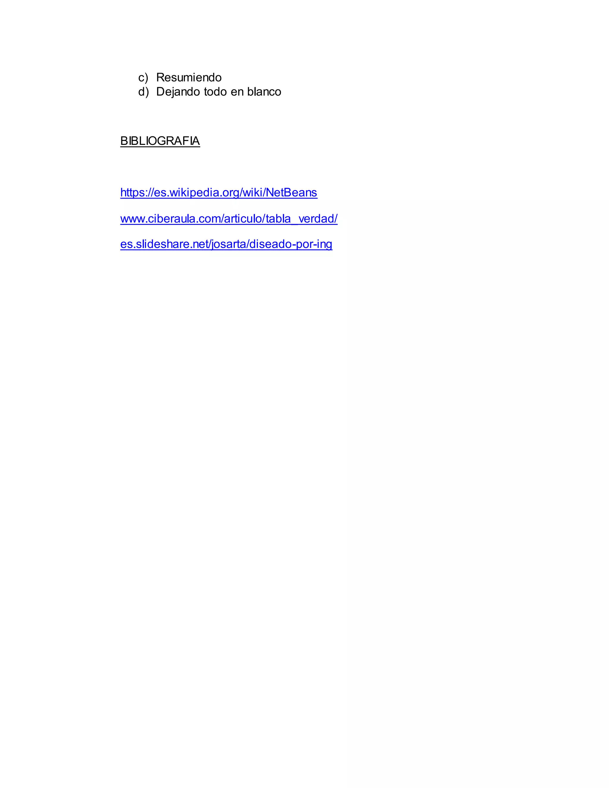 c) Resumiendo
d) Dejando todo en blanco
BIBLIOGRAFIA
https://es.wikipedia.org/wiki/NetBeans
www.ciberaula.com/articulo/tabla_verdad/
es.slideshare.net/josarta/diseado-por-ing
 