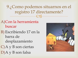 
A)Con la herramienta
buscar
B) Escribiendo 17 en la
barra de
desplazamiento
C)A y B son ciertas
D)A y B son falsa
9.¿Como podemos situarnos en el
registro 17 directamente?
 