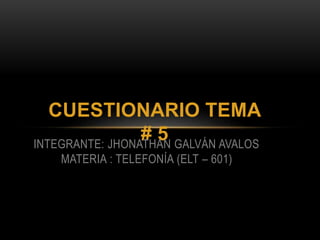 CUESTIONARIO TEMA
# 5INTEGRANTE: JHONATHAN GALVÁN AVALOS
MATERIA : TELEFONÍA (ELT – 601)
 