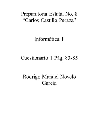 Preparatoria Estatal No. 8 
“Carlos Castillo Peraza” 
Informática 1 
Cuestionario 1 Pág. 83-85 
Rodrigo Manuel Novelo 
García 
 