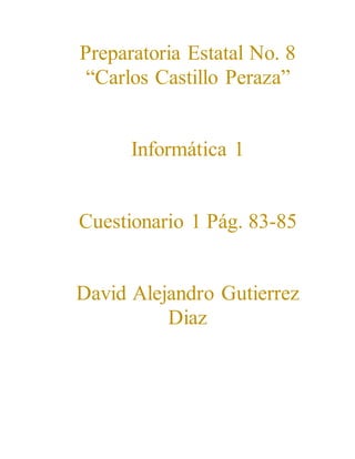 Preparatoria Estatal No. 8 
“Carlos Castillo Peraza” 
Informática 1 
Cuestionario 1 Pág. 83-85 
David Alejandro Gutierrez 
Diaz 
 