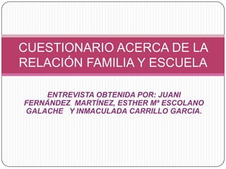 ENTREVISTA OBTENIDA POR: JUANI FERNÁNDEZ  MARTÍNEZ, ESTHER Mª ESCOLANO GALACHE   Y INMACULADA CARRILLO GARCIA. CUESTIONARIO ACERCA DE LA RELACIÓN FAMILIA Y ESCUELA 