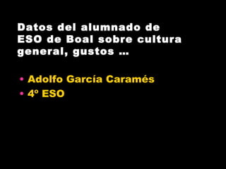 Datos del alumnado de
ESO de Boal sobre cultura
general, gustos …

• Adolfo García Caramés
• 4º ESO
 