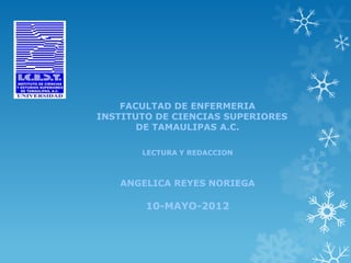 FACULTAD DE ENFERMERIA
INSTITUTO DE CIENCIAS SUPERIORES
       DE TAMAULIPAS A.C.

       LECTURA Y REDACCION



   ANGELICA REYES NORIEGA

        10-MAYO-2012
 