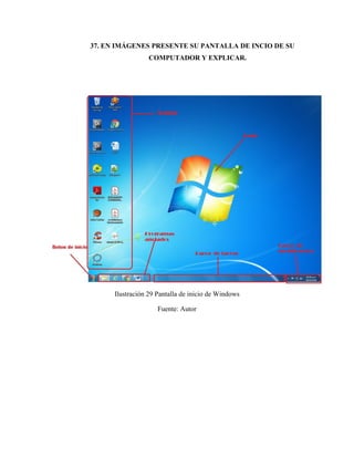 37. EN IMÁGENES PRESENTE SU PANTALLA DE INCIO DE SU
COMPUTADOR Y EXPLICAR.
Ilustración 29 Pantalla de inicio de Windows
Fuente: Autor
 
