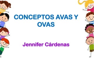 Jennifer Cárdenas
CONCEPTOS AVAS Y
OVAS
 