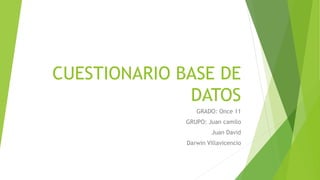 CUESTIONARIO BASE DE
DATOS
GRADO: Once 11
GRUPO: Juan camilo
Juan David
Darwin Villavicencio
 