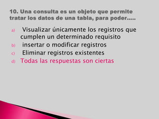 a) Visualizar únicamente los registros que
cumplen un determinado requisito
b) insertar o modificar registros
c) Eliminar registros existentes
d) Todas las respuestas son ciertas
 