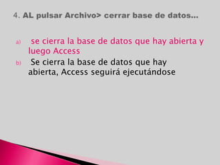 a) se cierra la base de datos que hay abierta y
luego Access
b) Se cierra la base de datos que hay
abierta, Access seguirá ejecutándose
 