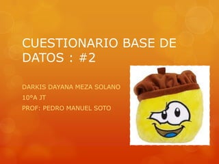 CUESTIONARIO BASE DE
DATOS : #2
DARKIS DAYANA MEZA SOLANO
10°A JT
PROF: PEDRO MANUEL SOTO
 