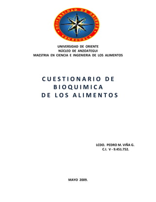 UNIVERSIDAD DE ORIENTE
NÚCLEO DE ANZOATEGUI
MAESTRIA EN CIENCIA E INGENIERIA DE LOS ALIMENTOS

CUESTIONARIO DE
BIOQUIMICA
DE LOS ALIMENTOS

LCDO. PEDRO M. VIÑA G.
C.I. V - 9.451.752.

MAYO 2009.

 