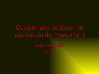 Cuestionario de Excel en
exposición de PowerPoint
      Borja González
          Trelles
 