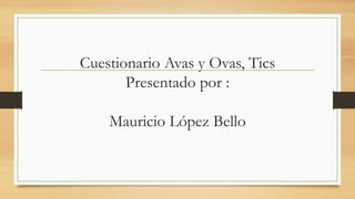 Cuestionario Avas y Ovas, Tics
Presentado por :
Mauricio López Bello
 