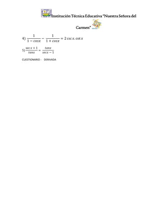InstituciónTécnicaEducativa“NuestraSeñoradel
Carmen”
4)
1
1 − 𝑐𝑜𝑠𝑥
−
1
1 + 𝑐𝑜𝑠𝑥
= 2 csc 𝑥. cot 𝑥
5)
sec 𝑥 + 1
𝑡𝑎𝑛𝑥
=
𝑡𝑎𝑛𝑥
𝑠𝑒𝑐𝑥 − 1
CUESTIONARIO - DERIVADA
 