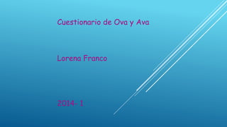 Cuestionario de Ova y Ava 
Lorena Franco 
2014-1  