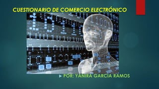 CUESTIONARIO DE COMERCIO ELECTRÓNICO
 POR: YANIRA GARCIA RAMOS
 