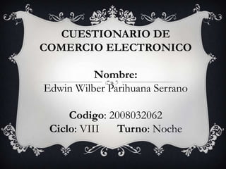 CUESTIONARIO DE
COMERCIO ELECTRONICO
Nombre:
Edwin Wilber Parihuana Serrano
Codigo: 2008032062
Ciclo: VIII Turno: Noche
 