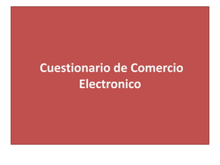 Cuestionario de Comercio
Electronico
 