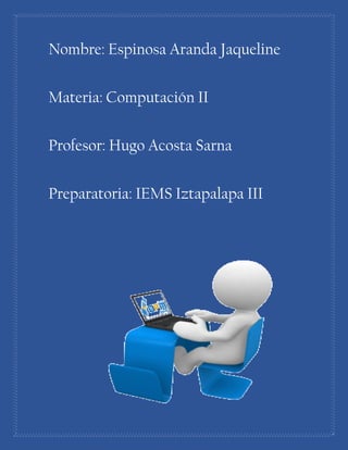 Nombre: Espinosa Aranda Jaqueline
Materia: Computación II
Profesor: Hugo Acosta Sarna
Preparatoria: IEMS Iztapalapa III
 
