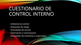 CUESTIONARIO DE
CONTROL INTERNO
-Ambiente de control
-Evaluación de riesgo
-Actividades de control
-Información y comunicación
-Actividades de monitoreo y supervisión
 