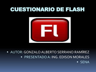 CUESTIONARIO DE FLASH




 AUTOR: GONZALO ALBERTO SERRANO RAMÍREZ
       PRESENTADO A: ING. EDISON MORALES
                                    SENA
 