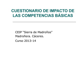 CUESTIONARIO DE IMPACTO DE
LAS COMPETENCIAS BÁSICAS

CEIP “Sierra de Madroños”
Madroñera. Cáceres.
Curso 2013-14

 