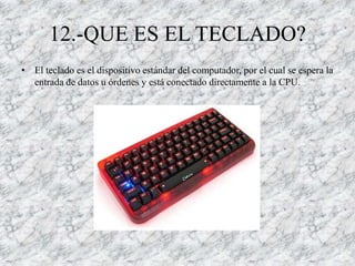 12.-QUE ES EL TECLADO?
• El teclado es el dispositivo estándar del computador, por el cual se espera la
  entrada de datos u órdenes y está conectado directamente a la CPU.
 