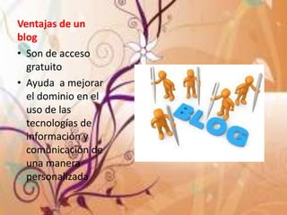 Ventajas de un
blog
• Son de acceso
gratuito
• Ayuda a mejorar
el dominio en el
uso de las
tecnologías de
información y
comunicación de
una manera
personalizada
 