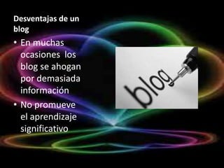 Desventajas de un
blog
• En muchas
ocasiones los
blog se ahogan
por demasiada
información
• No promueve
el aprendizaje
significativo
 