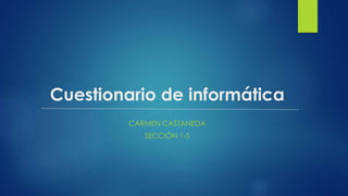 Cuestionario de informática
CARMEN CASTANEDA
SECCIÓN 1-5
 