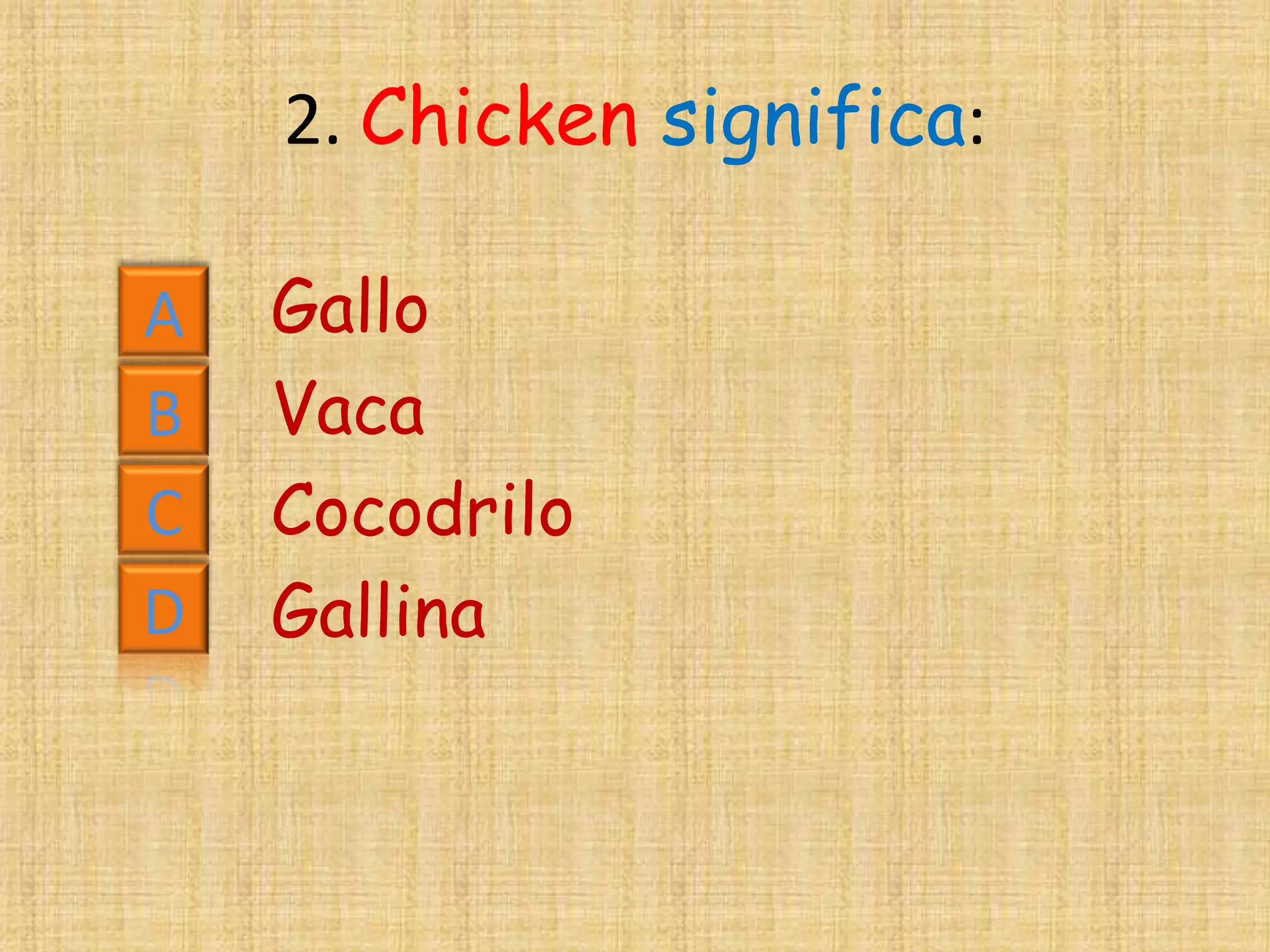 2. Chicken significa:

A   Gallo
B   Vaca
C   Cocodrilo
D   Gallina
 