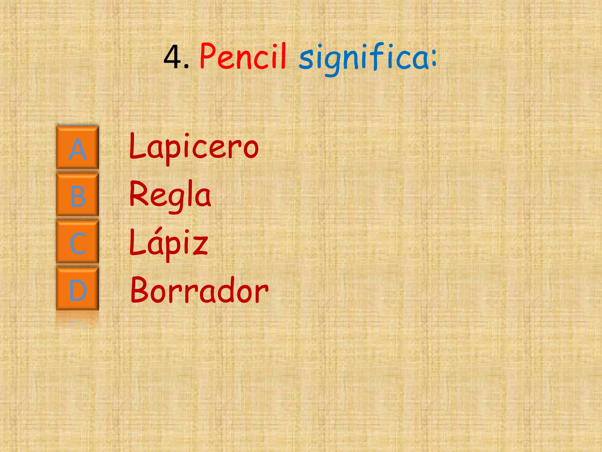 4. Pencil significa:

A   Lapicero
B   Regla
C   Lápiz
D   Borrador
 