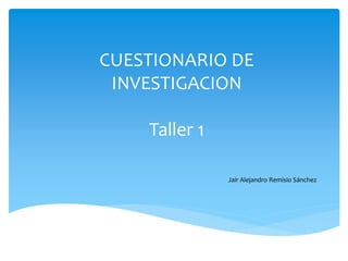 CUESTIONARIO DE 
INVESTIGACION 
Taller 1 
Jair Alejandro Remisio Sánchez 
Jair Alejandro Remisio Sánchez 
 