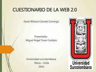 CUESTIONARIO DE LA WEB 2.0
Karen Bibiana Caicedo Camargo
Presentado :
Miguel Ángel Tovar Cardozo
Universidad surcolombiana
Neiva – Huila
2016
 