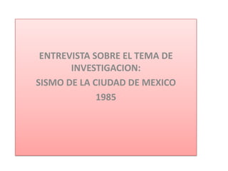 ENTREVISTA SOBRE EL TEMA DE INVESTIGACION: SISMO DE LA CIUDAD DE MEXICO  1985 
