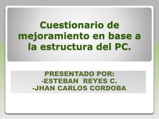 Cuestionario de
mejoramiento en base a
la estructura del PC.
PRESENTADO POR:
-ESTEBAN REYES C.
-JHAN CARLOS CORDOBA
 
