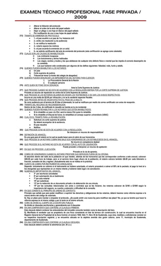 EXAMEN TÉCNICO PROFESIONAL FASE PRIVADA /
                 2009
              Alterar la foliación del protocolo
              Alterar el orden de la serie del papel sellado
              Dejar un pliego o una hoja en blanco del papel sellado
              Por inutilización de una o mas hojas de papel sellado.
272)   TRAMITE DE ENMIENDA DE PROTOCOLO:
             •     1.- el juez acudirá a un juez de 1ra. Instancia civil
             •     2.- emite una resolución (y da audiencia)
             •     3.- se notifica la resolución
             •     4.- notario expone los motivos
             •     5.- el juez acuerda la enmienda (en un acta)
             •     6.- se solicita certificación del acta de enmienda del protocolo (esta certificación se agrega como atestado)
273)   CUALES SON LAS CAUSAS DE INHABILITACIÓN:
                   Los civilmente incapaces
                   Los toxicómanos y ebrios habituales
                   Los ciegos, sordos y mudos y los que adolezcan de cualquier otro defecto físico o mental que les impida el correcto desempeño de
                        su cometido
                   Los que hubieren sido condenados por algunos de los delitos siguientes: falsedad, rodo, hurto y estafa.
274)   QUIENES PUEDEN INHABILITAR A LOS NOTARIOS:
             a)    Un juez
             b) Corte suprema de justicia
             c)    Tribunal de honor (a través del colegio de abogados)
275)   QUIENES PUEDEN DENUNCIAR LOS IMPEDIMENTOS DEL NOTARIO PARA EJERCER:
                                1.     La Procuraduría General de la Nación
                                2.     O cualquier persona
276)   ANTE QUIEN SE PONE DICHA DENUNCIA:
                                                                     Ante la Corte Suprema de Justicia
277)   QUE PROCEDE CUANDO NO SE ESTA DE ACUERDO CON LA RESOLUCIÓN EMITIDA POR LA CORTE SUPREMA DE JUSTICIA:
       Procede un recurso de reposición en contra de la Corte Suprema de Justicia.
278)   QUE PROCEDE SI LOS NOTARIOS DEJAREN DE ENVIAR LOS TESTIMONIOS O DE DAR LOS AVISOS RESPECTIVOS:
       Incurre en una multa de Q2.00 por infracción y no se le venderán especies fiscales.
279)   QUE PROCEDE ANTES DE HACER EFECTIVO EL PAGO DE LA MULTA:
       Se corre audiencia por el termino de 20 días al interesado, la cual se notificara por medio de correo certificado con aviso de recepción.
280)   TRAMITE DEL RECURSO DE RECONSIDERACIÓN:
       Dentro de los 3 días, de notificado lo resuelto se tramita en la vía incidental.
281)   QUIENES PUEDEN REHABILITAR A LOS NOTARIOS QUE ESTÉN INHABILITADOS:
             •     Si lo inhabilito un juez o la CSJ, será la misma CSJ quien lo rehabilite
             •     Si lo inhabilito el tribunal de honor, lo rehabilitara el consejo superior universitario (USAC)
282)   CUAL ES EL TRAMITE PARA LA REHABILITACIÓN:
             ♦ Solicitud a la corte suprema de justicia
                   Se deberá acompañar de la sentencia.
             ♦ El juez resuelve
             ♦ Notifica.
283)    QUE PROCEDE SI NO SE ESTA DE ACUERDO CON LA RESOLUCIÓN:
                                                               Se interpone un recurso de responsabilidad
284)   DEFINICIÓN DE ARANCEL:
       Es una guía para el notario en la cual se puede basar para el cobro de sus honorarios.
285)   QUE PROCEDE SI UN NOTARIO COBRA MAS BAJO SUS HONORARIOS DE LOS ESTABLECIDOS EN EL ARANCEL:
                                                                    Se incurre en competencia desleal
286)   QUE PROCEDE SI EL NOTARIO NO ESTA DE ACUERDO CON EL AUTO DE LIQUIDACIÓN:
                                                          Puede proceder a interponer un recurso de apelación
287)   EN QUE VÍA PROCEDE L EJECUCIÓN:
                                                                       Procede en la vía de apremio.
288)   COBRO DE HONORARIOS CUANDO EL NOTARIO PRESTARE SUS SERVICIOS FUERA DE SU OFICINA:
       Si estuviere dentro del radio de la población en que residen, además de los honorarios que les correspondan conforme a este arancel, cobraran
       Q50.00 por cada hora de trabajo, pero si el servicio tiene lugar afuera de la población, el notario cobrara también Q6.00 por cada kilometro o
       fracción, sumados de ida y regreso. (Actualmente esto no se realiza en la práctica)
289)   CUANTO SE COBRA POR INSTRUMENTOS CANCELADOS:
       Depende: únicamente so cobrara si el instrumento se hubiere autorizado, el notario procederá a cobrar el 50% de lo pactado; el pago lo hará el o
       los otorgantes que representen en un mismo interés y hubieren dado lugar a la cancelación.
290)   NUMERALES IMPORTANTES DEL ARANCEL:
                  3º por escrituras canceladas
                  6º por autorización de un testimonio
                  7º por acta notarial
                  10º por autenticas
                  13º por la redacción de un documento privado o la elaboración de una minuta.
                  15º por las consultas relacionadas con actos o contratos que se les hicieren, los notarios cobraran de Q100 a Q1000 según la
                   importancia del negocio, su cuantía y extensión o dificultad de la consulta.
291)   EN QUE CONSISTE EL PRINCIPIO DE UNIDAD DE CONTEXTO:
       Principio que señala que para poder modificar o suprimir los derechos y obligaciones de los notarios, deberá hacerse como reforma expresa a la
       misma dentro del código de notariado.
       Ej. Hay un plazo para mandar a empastar el protocolo. ¿Se puede emitir una nueva ley para modificar ese plazo? No, ya que se tendría que hacer la
       reforma expresa en el mismo código y por lo tanto en el mismo artículo.
292)   COMO SE DIVIDE EL CUERPO DE LA ESCRITURA PUBLICA:
       Se divide en clausulas escriturarias y generalmente son 4 clausulas
293)   EN UNA COMPRAVENTA QUE CONTIENE LA CLAUSULA PRIMERA:
       Esta clausula deberá contener los antecedentes del inmueble conocido también como la descripción del bien.
       Ej. Manifiesta el vendedor que es propietario de una finca consistente en lote de terreno sin construcción, la cual se encuentra inscrita en el
       Registro General de la Propiedad de la Zona Central, al número 1946, folio 11, libro 30 de Guatemala, cuya área, medidas y colindancias constan en
       su respectiva inscripción registral, y se encuentra ubicada en la séptima avenida dos guion catorce, zona 11, municipio de Guatemala,
       departamento de Guatemala.
294)   EN UNA COMPRAVENTA QUE CONTIENE LA CLAUSULA SEGUNDA:
       Esta clausula deberá contener la advertencia (art. 30 c.n.)
 