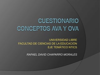 UNIVERSIDAD LIBRE
FACULTAD DE CIENCIAS DE LA EDUCACIÓN
EJE TEMÁTICO NTICS
RAFAEL DAVID CHAPARRO MORALES
 