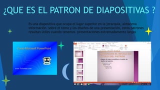 ¿QUE ES EL PATRON DE DIAPOSITIVAS ?
Es una diapositiva que ocupa el lugar superior en la jerarquía, almacena
información sobre el tema y los diseños de una presentación, estos patrones
resultan útiles cuando tenemos presentaciones extremadamente largas
 