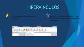 HIPERVINCULOS
Se ubican en la cinta de opciones
INSERTAR
Este es su icono que nos permitirá crear
un acceso o vinculo con otro documento o
diapositiva
 
