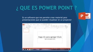 Es un software que nos permite crear material para
presentaciones que se pueden visualizar en un proyector
 