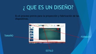 ¿ QUE ES UN DISEÑO?
Es el proceso previo para la proyección y fabricación de las
diapositivas.
TAMAÑO
FORMATO
ESTILO
 