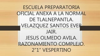 ESCUELA PREPARATORIA
OFICIAL ANEXA A LA NORMAL
DE TLALNEPANTLA.
VELAZQUEZ SANTOS EVER
JAIR.
JESUS OLMEDO AVILA.
RAZONAMIENTO COMPLEJO.
2”1” VESPERTINO
 